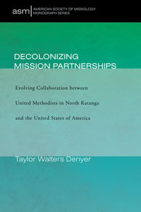 Decolonizing Mission Partnerships : Evolving Collaboration between United Methodists in North Katanga and the United States of America - Taylor Walters Denyer