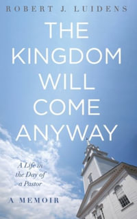 The Kingdom Will Come Anyway : A Life in the Day of a Pastor--A Memoir - Robert J. Luidens