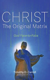 Christ-The Original Matrix : God Face-To-Face - Timothy D. Carroll