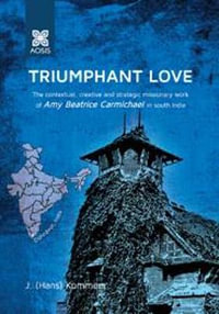 Triumphant Love : The Contextual, Creative and Strategic Missionary Work of Amy Beatrice Carmichael in South India - J. Hans Kommers