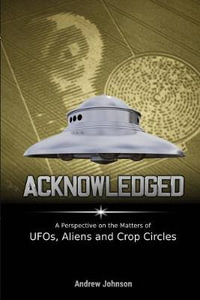 Acknowledged : A Perspective on the Matters of UFOs, Aliens and Crop Circles - Andrew Johnson