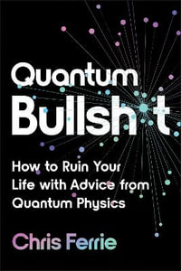 Quantum Bullsh*t : How to Ruin Your Life with Advice from Quantum Physics - Chris Ferrie