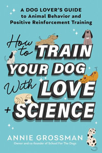 How to Train Your Dog with Love + Science : A Dog Lover's Guide to Animal Behavior and Positive Reinforcement Training - Annie Grossman