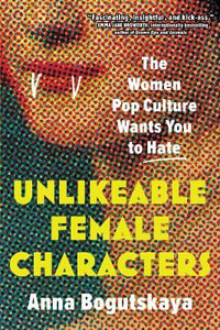 Unlikeable Female Characters : The Women Pop Culture Wants You to Hate - Anna Bogutskaya