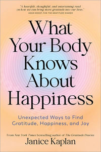 What Your Body Knows about Happiness : How to Use Your Body to Change Your Mind - Janice Kaplan