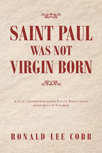 Saint Paul Was Not Virgin Born : A Study Intended to Humanize Paul of Tarsus and to Honor Jesus of Nazareth - Ronald Lee Cobb