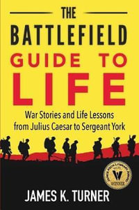 The Battlefield Guide to Life : War Stories and Life Lessons from Julius Caesar to Sergeant York - James K Turner