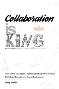 Collaboration is King : How Game-Changers Create Marketing Partnerships That Build Brands and Grow Businesses - Brady Sadler