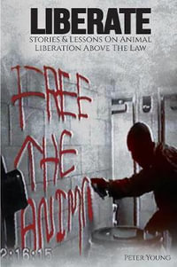 Liberate : Animal Liberation Above The Law, Stories And Lessons On The Animal Liberation Front, Animal Rights Activism, & The Animal Liberation Underground - Peter Young