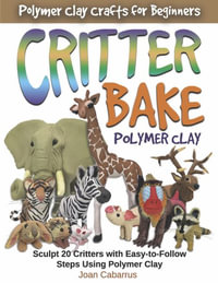 CRITTER BAKE Polymer Clay : Sculpt 20 Critters with Easy-to-Follow Steps Using Polymer Clay - Joan Cabarrus