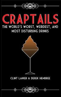 Craptails : The World's Worst, Weirdest, and Most Disturbing Drinks - Clint Lanier