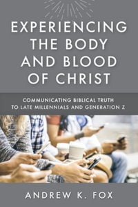 Experiencing the Body and Blood of Christ : Communicating Biblical Truth to Late Millennials and Generation Z - Andrew K. Fox