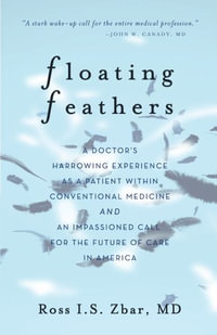 Floating Feathers : A Doctor's Harrowing Experience as a Patient Within Conventional Medicine --- and an Impassioned Call for the Future of Care in America - Ross I S Zbar