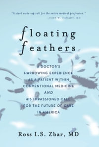 Floating Feathers : A Doctor's Harrowing Experience as a Patient Within Conventional Medicine --- and an Impassioned Call for the Future o - Ross I. S. Zbar