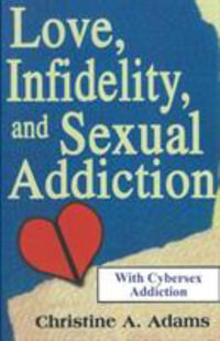 Love, Infidelity, and Sexual Addiction : A Co-dependent's Perspective - Including Cybersex Addiction - Christine A. Adams