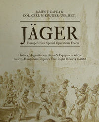 J¤ger : Europe's First Special Operations Forces: History, Organization, Arms & Equipment of the Austro-Hungarian Empire's Elite Light Infantry to 1866 - James V. Capua