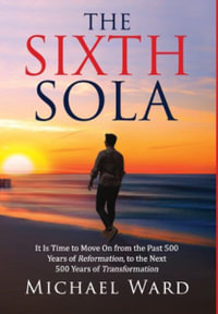 The Sixth Sola : It is time to move on from the past 500 years of Reformation to the next 500 years of Transformation - Michael Ward