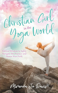 Christian Girl in the Yoga World : Biblical Wisdom to Safely Navigate the Practice and Honor Your Faith - Miranda Jo Davis