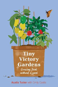 Tiny Victory Gardens : Growing Food Without a Yard - Acadia Tucker