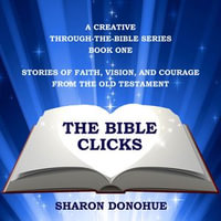 Bible Clicks, A Creative Through-the-Bible Series, Book One, The : Stories of Faith, Vision, and Courage from the Old Testament - Sharon Donohue