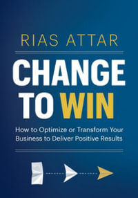 Change to Win : How to Optimize or Transform Your Business to Deliver Positive Results - Rias (Giath) Attar