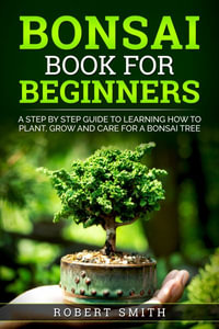 Bonsai Book for Beginners : Learn How to Plant, Grow, and Care for a Bonsai Tree Step by Step - Robert Smith