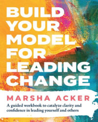 Build Your Model for Leading Change : A Guided Workbook to Catalyze Clarity and Confidence in Leading Yourself and Others - Marsha Acker