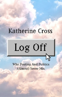 Log Off : Why Posting and Politics (almost) Never Mix - Katherine Cross