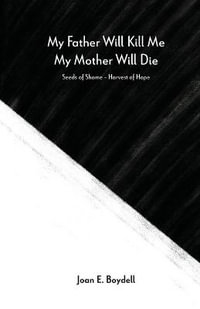 My Father Will Kill Me, My Mother Will Die : Seeds of Shame - Harvest of Hope - Joan E. Boydell