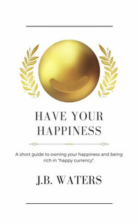 Have Your Happiness : A short guide to owning your happiness and being rich in  "happy currency". - J.B. Waters