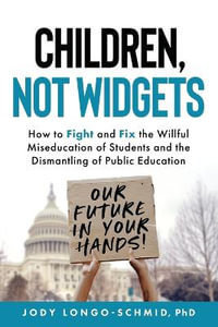 Children, Not Widgets : How to Fight and Fix the Willful Miseducation of Students and the Dismantling of Public Education - Jody Longo-Schmid