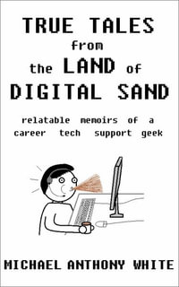 True Tales from the Land of Digital Sand : relatable memoirs of a career tech support geek - Michael Anthony White