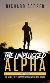 The Unplugged Alpha (2nd Edition) : The No Bullsh*t Guide to Winning with Life & Women - Richard Cooper