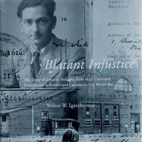 Blatant Injustice : The Story of a Jewish Refugee from Nazi Germany Imprisoned in Britain and Canada during World War II - Walter W. Igersheimer