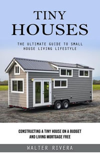 Tiny Houses : The Ultimate Guide to Small House Living Lifestyle (Constructing a Tiny House on a Budget and Living Mortgage Free) - Walter Rivera