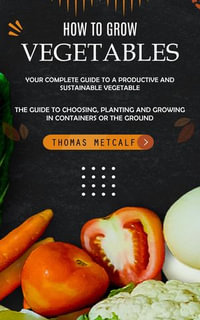 How to Grow Vegetables : Your Complete Guide to a Productive and Sustainable Vegetable (The Guide to Choosing, Planting and Growing in Containers or the Ground) - Thomas Metcalf