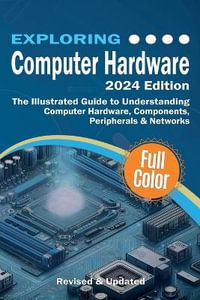 Exploring Computer Hardware : The Illustrated Guide to Understanding Computer Hardware, Components, Peripherals & Networks - Kevin Wilson