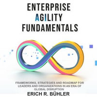 Enterprise Agility Fundamentals : Frameworks, Strategies and Roadmap for Leaders and Organizations in an Era of Global Disruptions - Erich R. Bühler