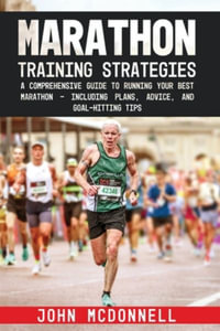 Marathon Training Strategies : A Comprehensive Guide to Running Your Best Marathon - Including Plans, Advice, and Goal-Hitting Tips - John McDonnell