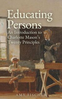 Educating Persons : An Introduction to Charlotte Mason's Twenty Principles - Amy Fischer