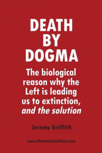 Death by Dogma : The biological reason why the Left is leading us to extinction, and the solution - Jeremy Griffith