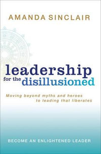 Leadership for the Disillusioned : Moving beyond myths and heroes to leading that liberates - Amanda Sinclair