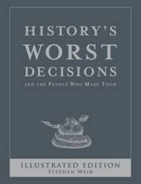 History's Worst Decisions Illustrated Edition : History's Greatest and Worst Series - Stephen Weir