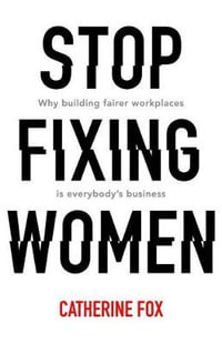 Stop Fixing Women : Why building fairer workplaces is everybody's business - Catherine Fox