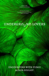 Underground Lovers : Encounters with fungi - Alison Pouliot