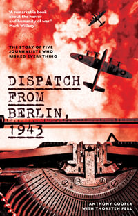 Dispatch from Berlin, 1943 : The story of five journalists who risked everything - Anthony Cooper