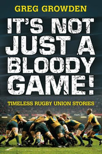 It's Not Just a Bloody Game! : Timeless Rugby Union Stories - Greg Growden