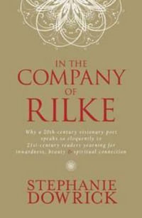 In The Company Of Rilke : Why a 20th-century visionary poet speaks so eloquently to 21st-century readers yearning for inwardness, beauty and spiri - Stephanie Dowrick