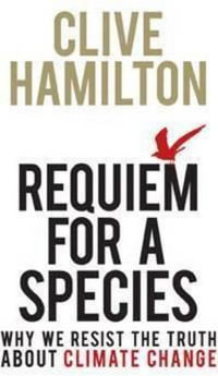 Requiem For A Species : Why We Resist The Truth About Climate Change : Why We Resist the Truth about Climate Change - Clive Hamilton