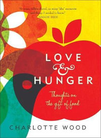 Love and Hunger : Thoughts on the Gift of Food - Charlotte Wood